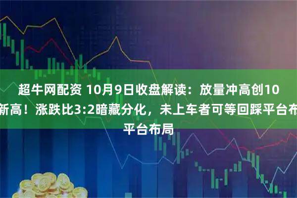 超牛网配资 10月9日收盘解读：放量冲高创10年新高！涨跌比3:2暗藏分化，未上车者可等回踩平台布局