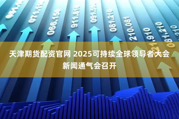 天津期货配资官网 2025可持续全球领导者大会新闻通气会召开
