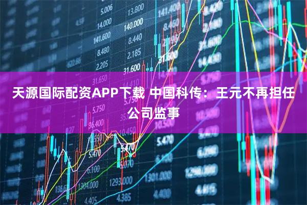 天源国际配资APP下载 中国科传：王元不再担任公司监事