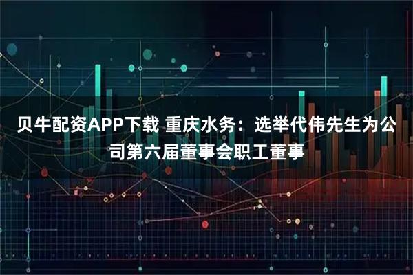 贝牛配资APP下载 重庆水务：选举代伟先生为公司第六届董事会职工董事