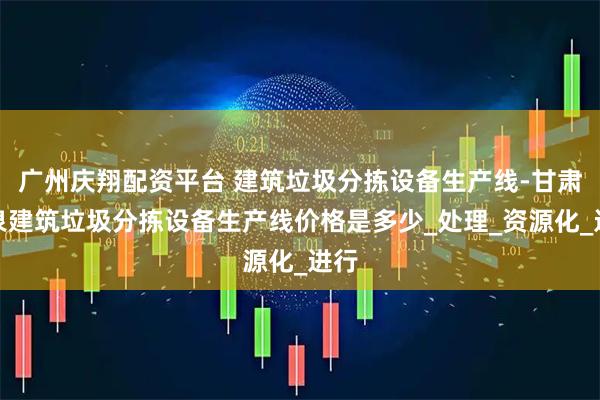 广州庆翔配资平台 建筑垃圾分拣设备生产线-甘肃酒泉建筑垃圾分拣设备生产线价格是多少_处理_资源化_进行