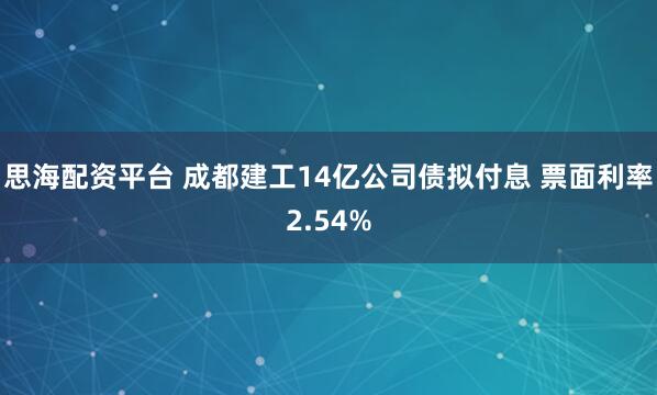思海配资平台 成都建工14亿公司债拟付息 票面利率2.54%