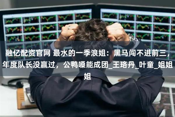 融亿配资官网 最水的一季浪姐：黑马闯不进前三，年度队长没赢过，公鸭嗓能成团_王珞丹_叶童_姐姐