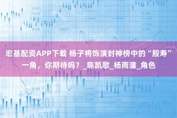 宏基配资APP下载 杨子将饰演封神榜中的“殷寿”一角，你期待吗？_陈凯歌_杨雨潼_角色