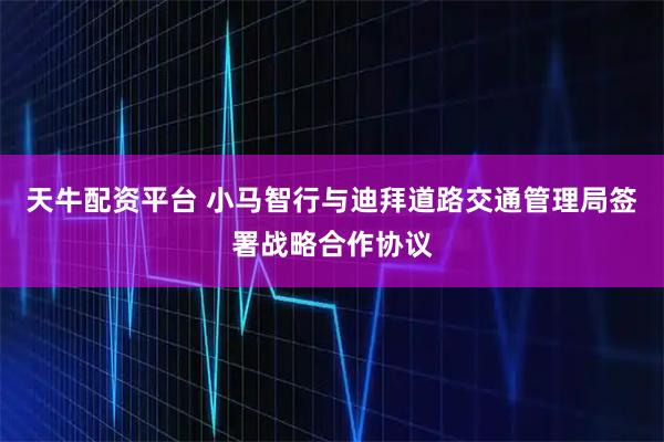 天牛配资平台 小马智行与迪拜道路交通管理局签署战略合作协议