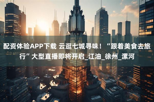 配资体验APP下载 云逛七城寻味！“跟着美食去旅行”大型直播即将开启_江油_徐州_漯河