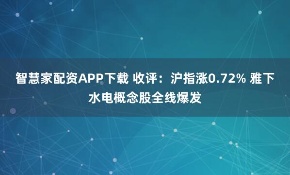 智慧家配资APP下载 收评：沪指涨0.72% 雅下水电概念股全线爆发