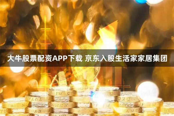 大牛股票配资APP下载 京东入股生活家家居集团