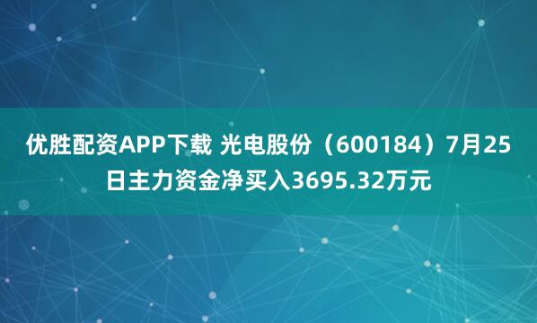 优胜配资APP下载 光电股份（600184）7月25日主力资金净买入3695.32万元