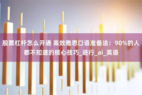 股票杠杆怎么开通 高效雅思口语准备法：90%的人都不知道的核心技巧_进行_ai_英语