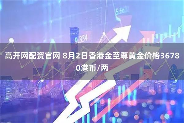 高开网配资官网 8月2日香港金至尊黄金价格36780港币/两