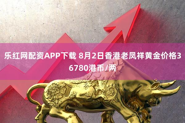 乐红网配资APP下载 8月2日香港老凤祥黄金价格36780港币/两