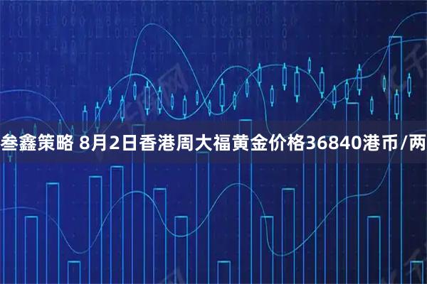 叁鑫策略 8月2日香港周大福黄金价格36840港币/两