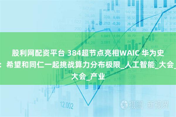 股利网配资平台 384超节点亮相WAIC 华为史振钰：希望和同仁一起挑战算力分布极限_人工智能_大会_产业