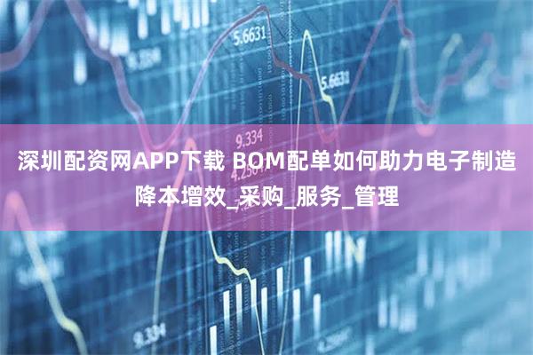 深圳配资网APP下载 BOM配单如何助力电子制造降本增效_采购_服务_管理