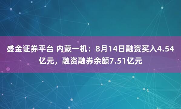 盛金证券平台 内蒙一机：8月14日融资买入4.54亿元，融资融券余额7.51亿元
