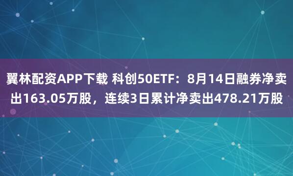 翼林配资APP下载 科创50ETF：8月14日融券净卖出163.05万股，连续3日累计净卖出478.21万股