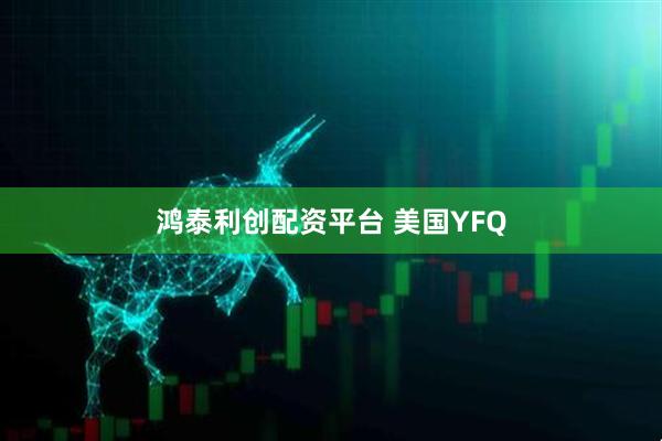 鸿泰利创配资平台 美国YFQ
