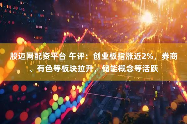 股迈网配资平台 午评：创业板指涨近2%，券商、有色等板块拉升，储能概念等活跃