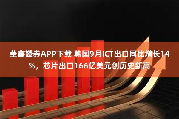 華鑫證券APP下载 韩国9月ICT出口同比增长14%，芯片出口166亿美元创历史新高