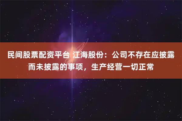 民间股票配资平台 江海股份：公司不存在应披露而未披露的事项，生产经营一切正常