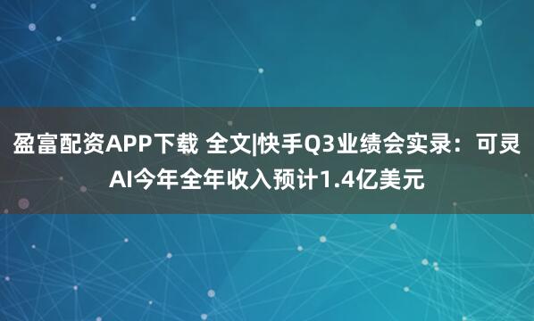 盈富配资APP下载 全文|快手Q3业绩会实录：可灵AI今年全年收入预计1.4亿美元