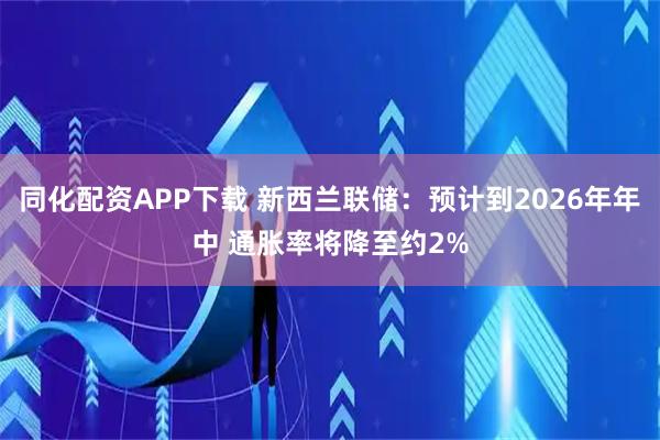 同化配资APP下载 新西兰联储：预计到2026年年中 通胀率将降至约2%