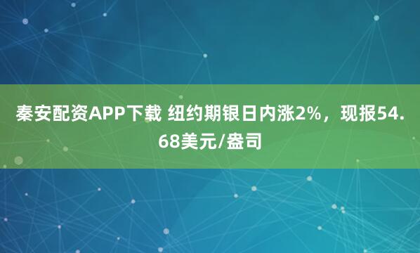秦安配资APP下载 纽约期银日内涨2%，现报54.68美元/盎司