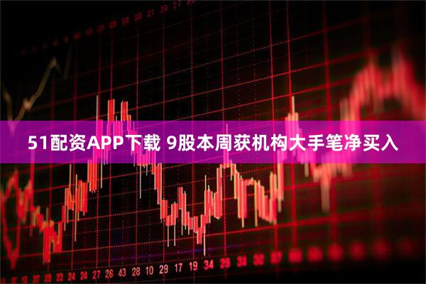 51配资APP下载 9股本周获机构大手笔净买入