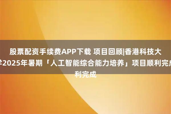 股票配资手续费APP下载 项目回顾|香港科技大学2025年暑期「人工智能综合能力培养」项目顺利完成