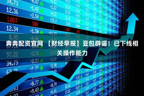 奔奔配资官网 【财经早报】豆包辟谣！已下线相关操作能力