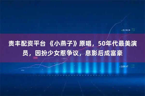 责丰配资平台 《小燕子》原唱，50年代最美演员，因扮少女惹争议，息影后成富豪