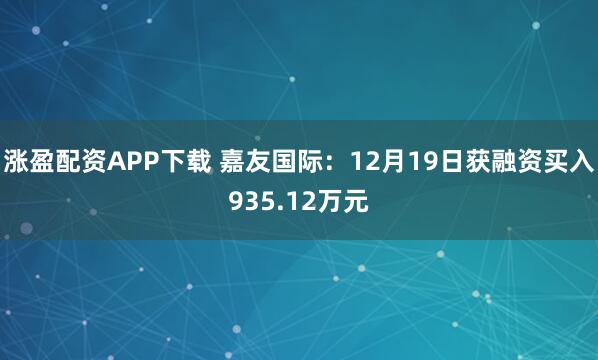 涨盈配资APP下载 嘉友国际：12月19日获融资买入935.12万元
