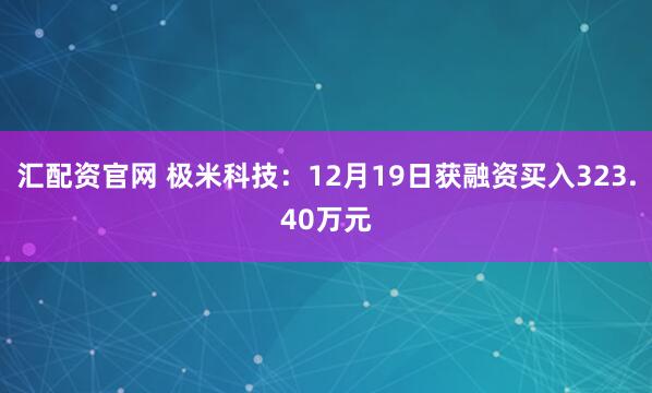 汇配资官网 极米科技：12月19日获融资买入323.40万元