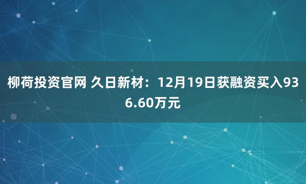 柳荷投资官网 久日新材：12月19日获融资买入936.60万元