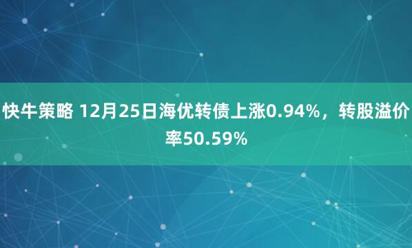 快牛策略 12月25日海优转债上涨0.94%，转股溢价率50.59%