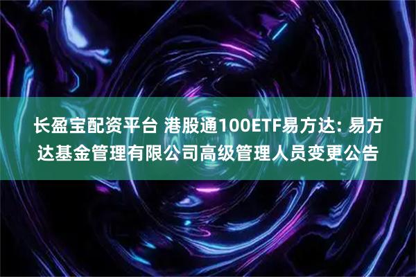 长盈宝配资平台 港股通100ETF易方达: 易方达基金管理有限公司高级管理人员变更公告