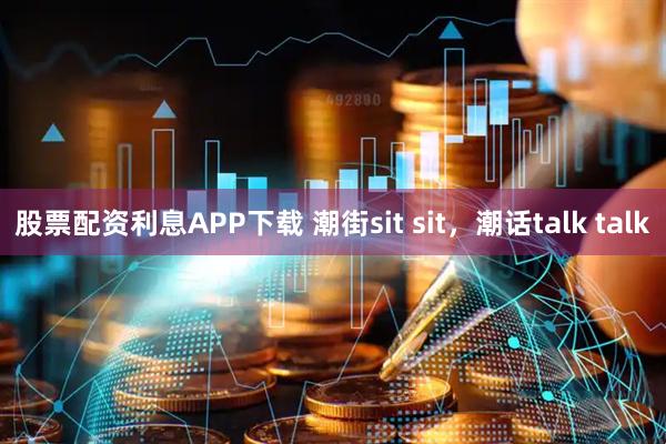 股票配资利息APP下载 潮街sit sit，潮话talk talk