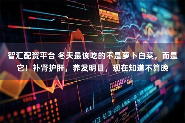 智汇配资平台 冬天最该吃的不是萝卜白菜，而是它！补肾护肝，养发明目，现在知道不算晚