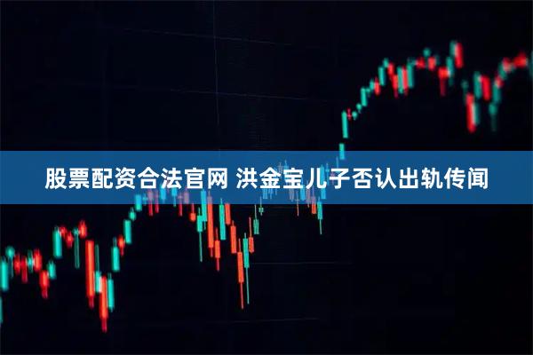 股票配资合法官网 洪金宝儿子否认出轨传闻