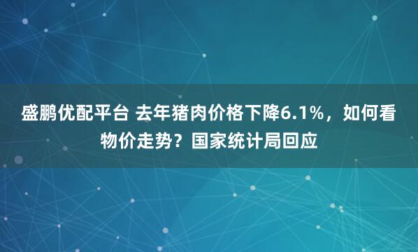 盛鹏优配平台 去年猪肉价格下降6.1%，如何看物价走势？国家统计局回应