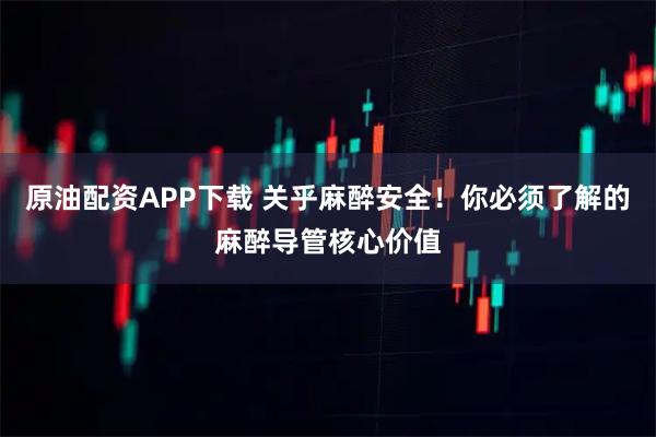 原油配资APP下载 关乎麻醉安全！你必须了解的麻醉导管核心价值