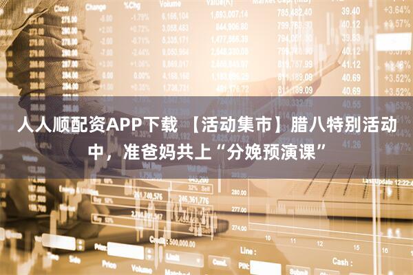 人人顺配资APP下载 【活动集市】腊八特别活动中，准爸妈共上“分娩预演课”