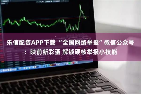乐信配资APP下载 “全国网络举报”微信公众号：映前新彩蛋 解锁硬核举报小技能