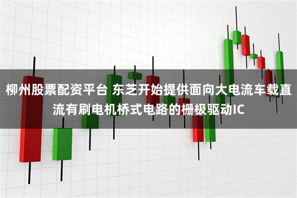 柳州股票配资平台 东芝开始提供面向大电流车载直流有刷电机桥式电路的栅极驱动IC
