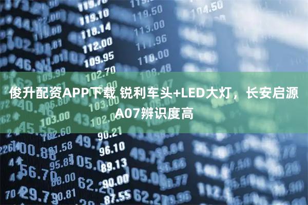 俊升配资APP下载 锐利车头+LED大灯，长安启源A07辨识度高