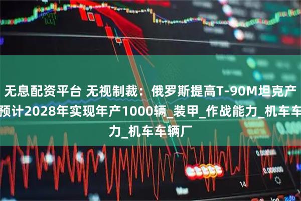 无息配资平台 无视制裁：俄罗斯提高T-90M坦克产量，预计2028年实现年产1000辆_装甲_作战能力_机车车辆厂