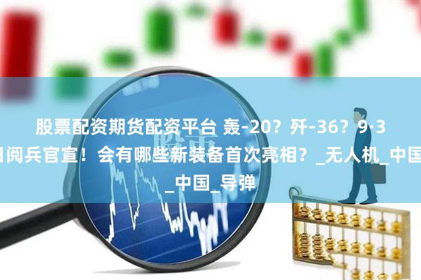 股票配资期货配资平台 轰-20？歼-36？9·3胜利日阅兵官宣！会有哪些新装备首次亮相？_无人机_中国_导弹