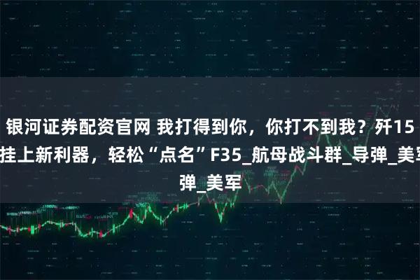 银河证券配资官网 我打得到你，你打不到我？歼15T挂上新利器，轻松“点名”F35_航母战斗群_导弹_美军