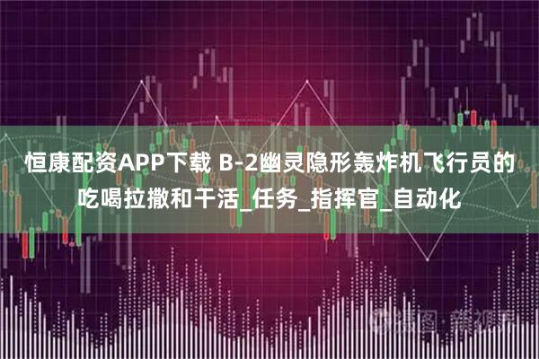 恒康配资APP下载 B-2幽灵隐形轰炸机飞行员的吃喝拉撒和干活_任务_指挥官_自动化